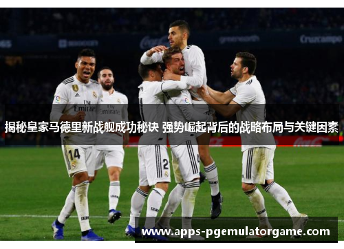 揭秘皇家马德里新战舰成功秘诀 强势崛起背后的战略布局与关键因素