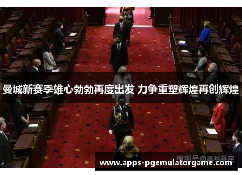 曼城新赛季雄心勃勃再度出发 力争重塑辉煌再创辉煌
