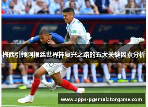 梅西引领阿根廷世界杯复兴之路的五大关键因素分析