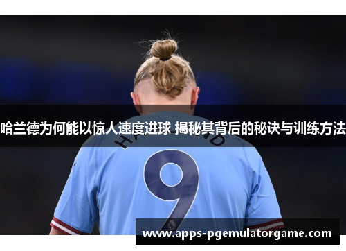 哈兰德为何能以惊人速度进球 揭秘其背后的秘诀与训练方法