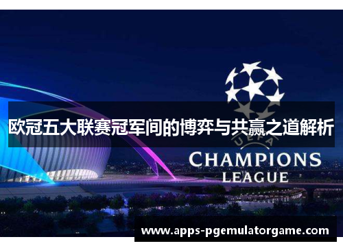 欧冠五大联赛冠军间的博弈与共赢之道解析