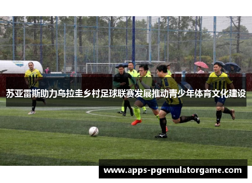 苏亚雷斯助力乌拉圭乡村足球联赛发展推动青少年体育文化建设