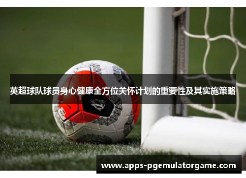 英超球队球员身心健康全方位关怀计划的重要性及其实施策略
