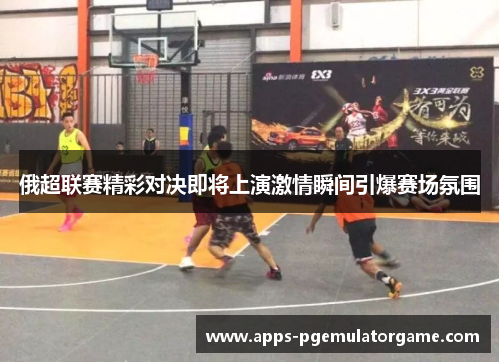 俄超联赛精彩对决即将上演激情瞬间引爆赛场氛围