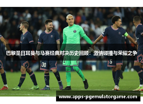 巴黎圣日耳曼与马赛经典对决历史回顾：激情碰撞与荣耀之争
