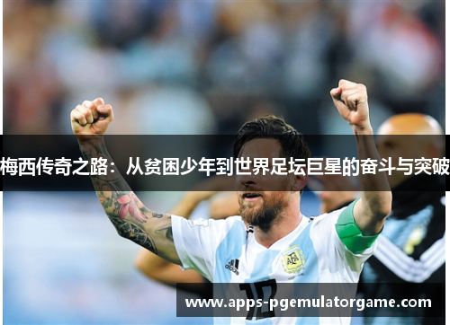梅西传奇之路：从贫困少年到世界足坛巨星的奋斗与突破