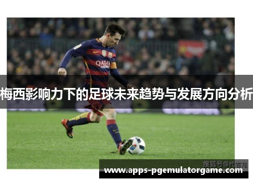 梅西影响力下的足球未来趋势与发展方向分析