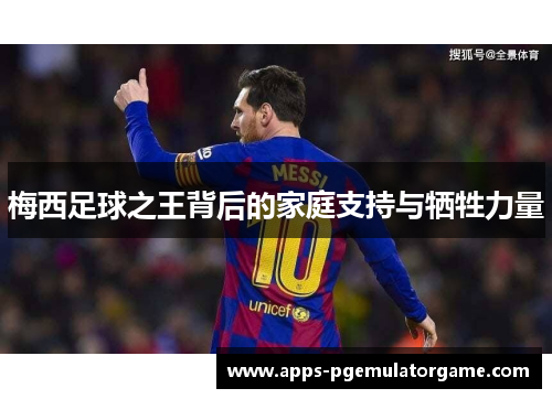 梅西足球之王背后的家庭支持与牺牲力量