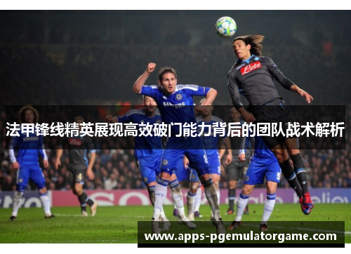 法甲锋线精英展现高效破门能力背后的团队战术解析