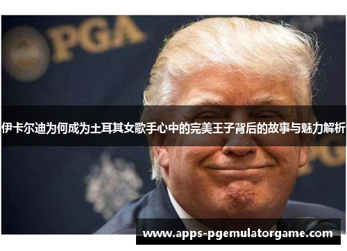 伊卡尔迪为何成为土耳其女歌手心中的完美王子背后的故事与魅力解析