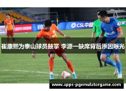 崔康熙为泰山球员鼓掌 李源一缺席背后原因曝光