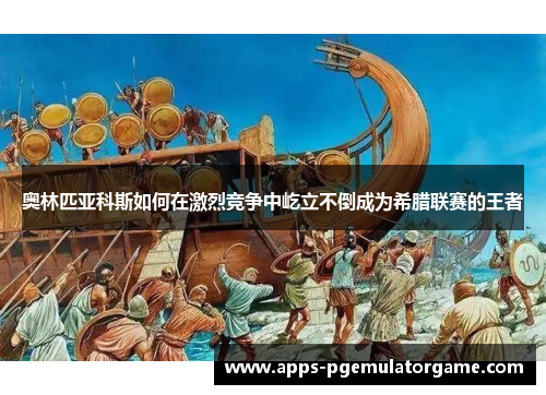 奥林匹亚科斯如何在激烈竞争中屹立不倒成为希腊联赛的王者