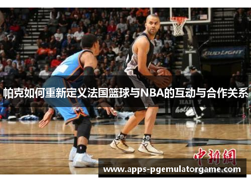 帕克如何重新定义法国篮球与NBA的互动与合作关系