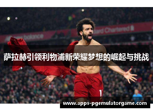 萨拉赫引领利物浦新荣耀梦想的崛起与挑战