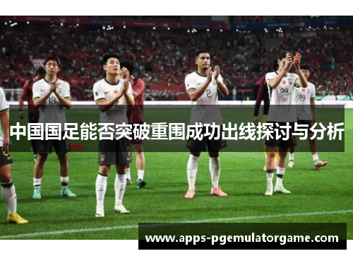 中国国足能否突破重围成功出线探讨与分析
