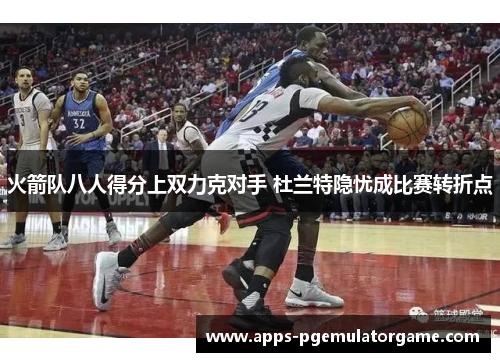 火箭队八人得分上双力克对手 杜兰特隐忧成比赛转折点