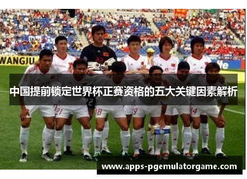 中国提前锁定世界杯正赛资格的五大关键因素解析
