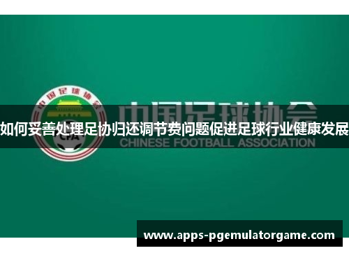 如何妥善处理足协归还调节费问题促进足球行业健康发展