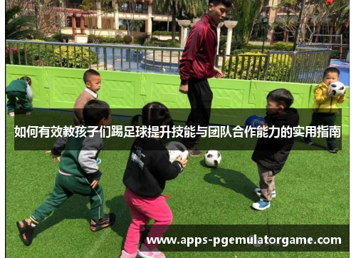 如何有效教孩子们踢足球提升技能与团队合作能力的实用指南