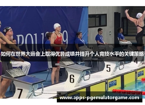 如何在世界大运会上取得优异成绩并提升个人竞技水平的关键策略