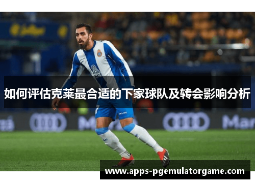 如何评估克莱最合适的下家球队及转会影响分析
