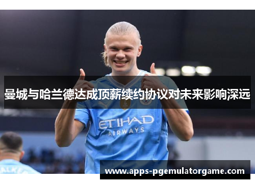 曼城与哈兰德达成顶薪续约协议对未来影响深远