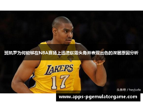 班凯罗为何能够在NBA赛场上迅速崭露头角并表现出色的深层原因分析
