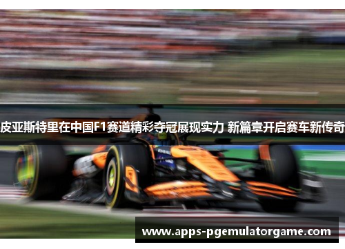 皮亚斯特里在中国F1赛道精彩夺冠展现实力 新篇章开启赛车新传奇
