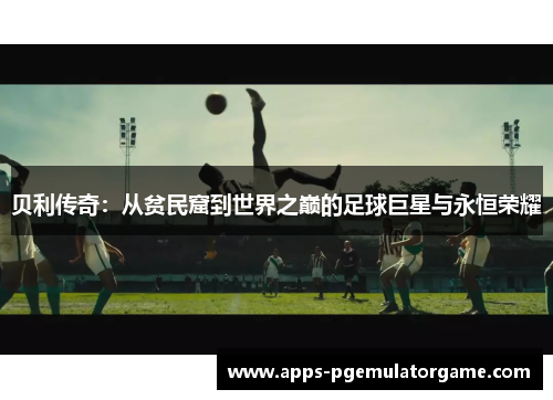 贝利传奇：从贫民窟到世界之巅的足球巨星与永恒荣耀