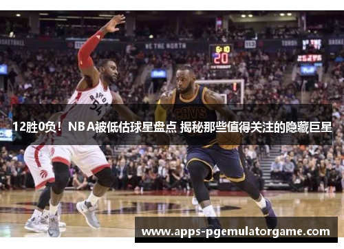 12胜0负！NBA被低估球星盘点 揭秘那些值得关注的隐藏巨星