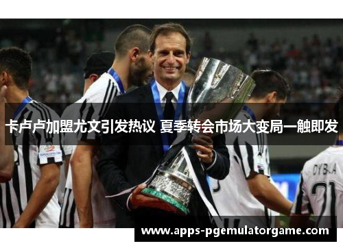 卡卢卢加盟尤文引发热议 夏季转会市场大变局一触即发