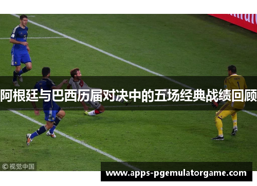 阿根廷与巴西历届对决中的五场经典战绩回顾