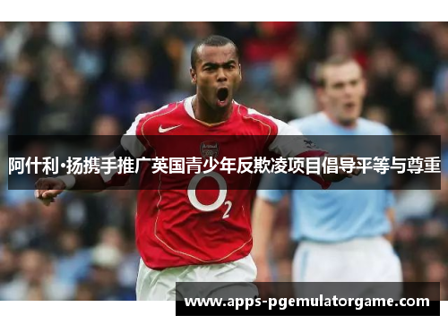 阿什利·扬携手推广英国青少年反欺凌项目倡导平等与尊重