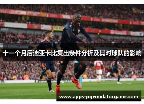 十一个月后迪亚卡比复出条件分析及其对球队的影响