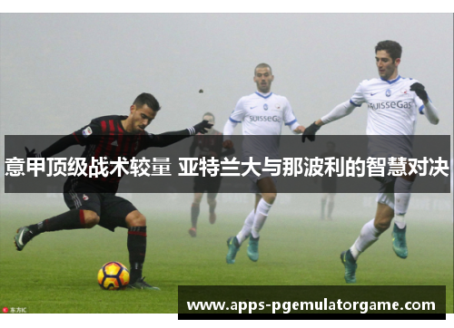 意甲顶级战术较量 亚特兰大与那波利的智慧对决