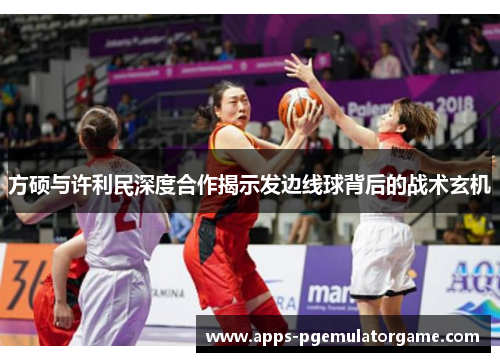 方硕与许利民深度合作揭示发边线球背后的战术玄机