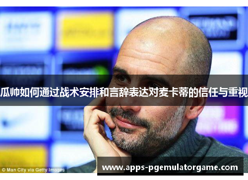 瓜帅如何通过战术安排和言辞表达对麦卡蒂的信任与重视