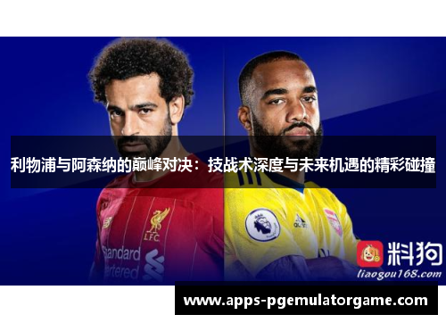 利物浦与阿森纳的巅峰对决：技战术深度与未来机遇的精彩碰撞