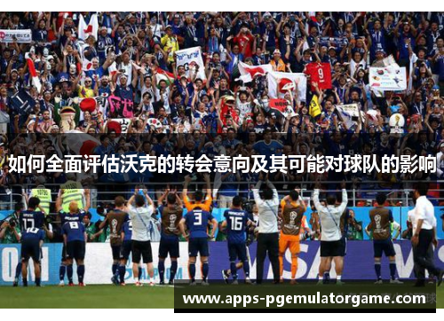 如何全面评估沃克的转会意向及其可能对球队的影响