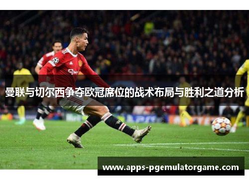 曼联与切尔西争夺欧冠席位的战术布局与胜利之道分析