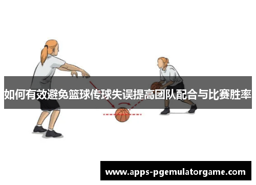 如何有效避免篮球传球失误提高团队配合与比赛胜率