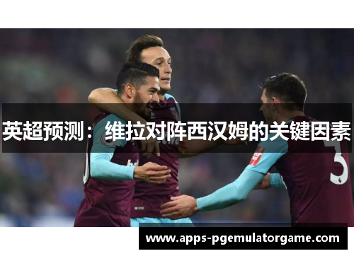 英超预测：维拉对阵西汉姆的关键因素