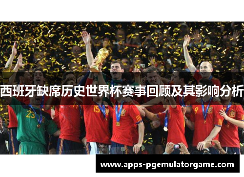 西班牙缺席历史世界杯赛事回顾及其影响分析
