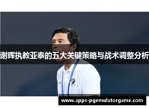 谢晖执教亚泰的五大关键策略与战术调整分析
