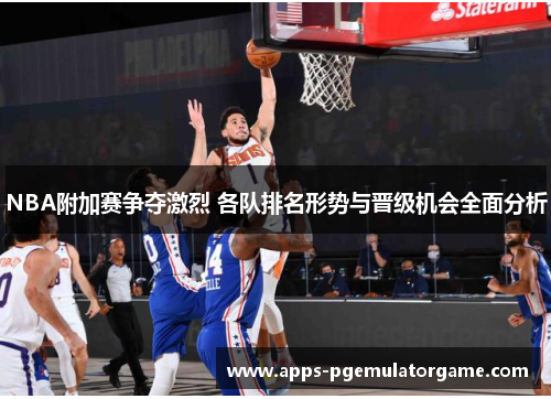NBA附加赛争夺激烈 各队排名形势与晋级机会全面分析