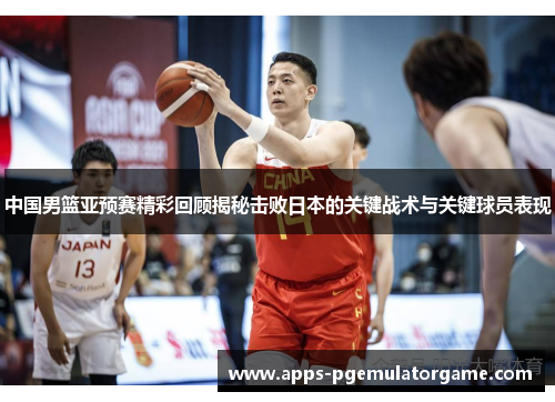 中国男篮亚预赛精彩回顾揭秘击败日本的关键战术与关键球员表现