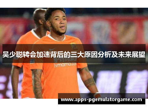 吴少聪转会加速背后的三大原因分析及未来展望
