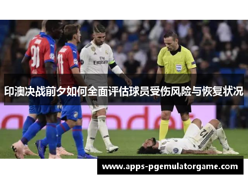 印澳决战前夕如何全面评估球员受伤风险与恢复状况