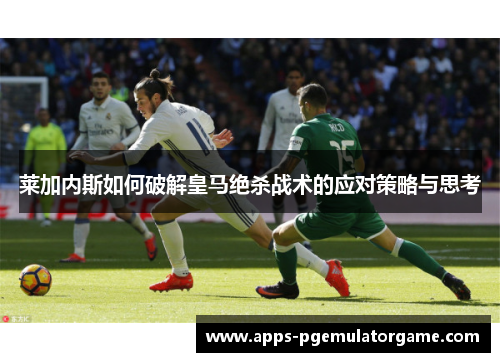 莱加内斯如何破解皇马绝杀战术的应对策略与思考
