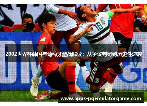 2002世界杯韩国与葡萄牙激战解读：从争议判罚到历史性逆袭